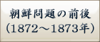 朝鮮問題の前後
（1872～1873年）